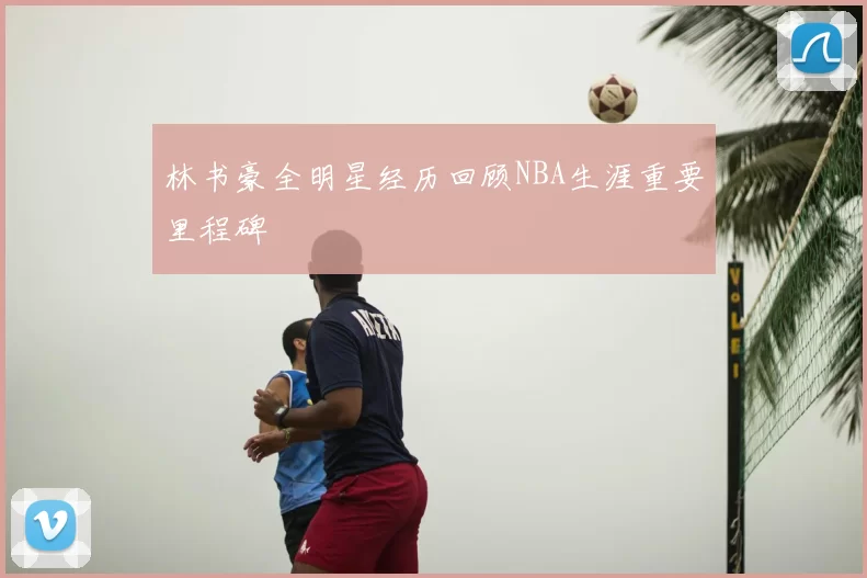 林书豪全明星经历回顾NBA生涯重要里程碑