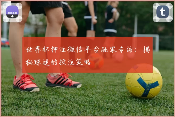 世界杯押注微信平台独家专访:揭秘球迷的投注策略