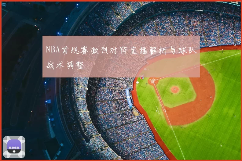 NBA常规赛激烈对阵直播解析与球队战术调整