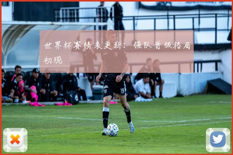 世界杯赛绩表更新:强队晋级格局初现