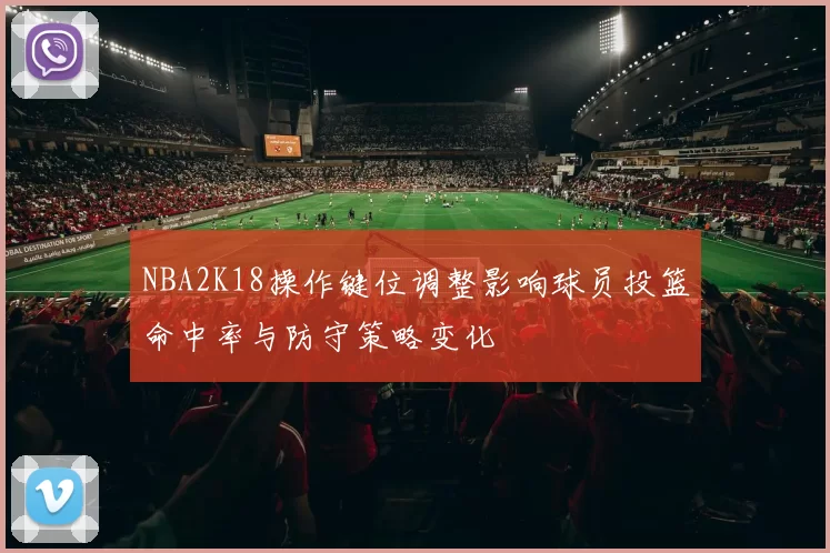 NBA2K18操作键位调整影响球员投篮命中率与防守策略变化