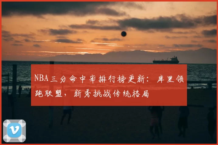 NBA三分命中率排行榜更新:库里领跑联盟,新秀挑战传统格局